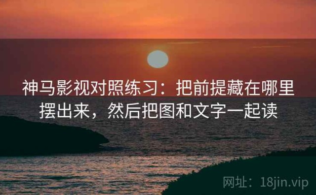 神马影视对照练习：把前提藏在哪里摆出来，然后把图和文字一起读