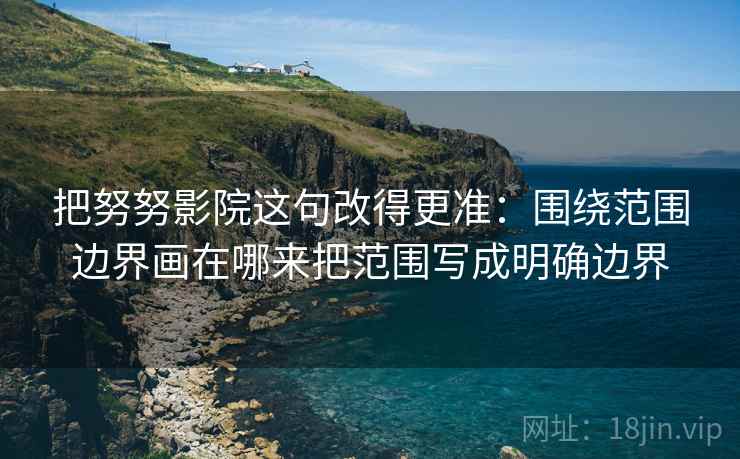 把努努影院这句改得更准：围绕范围边界画在哪来把范围写成明确边界