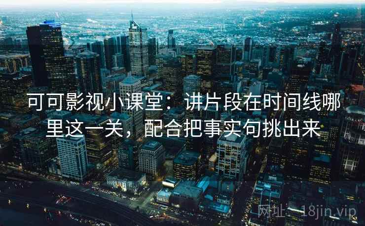 可可影视小课堂：讲片段在时间线哪里这一关，配合把事实句挑出来